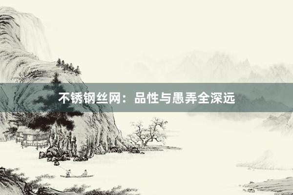 不锈钢丝网：品性与愚弄全深远